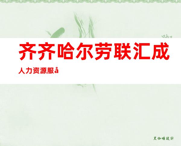 齐齐哈尔劳联汇成人力资源服务有限公司